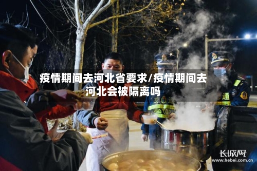 疫情期间去河北省要求/疫情期间去河北会被隔离吗-第1张图片