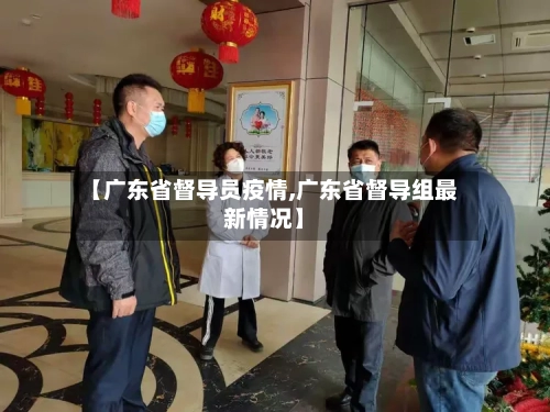 【广东省督导员疫情,广东省督导组最新情况】-第2张图片