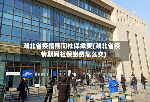 湖北省疫情期间社保缴费(湖北省疫情期间社保缴费怎么交)-第1张图片
