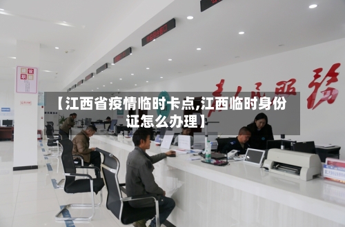 【江西省疫情临时卡点,江西临时身份证怎么办理】-第3张图片
