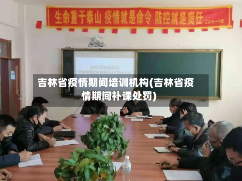 吉林省疫情期间培训机构(吉林省疫情期间补课处罚)-第1张图片