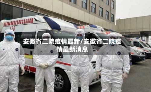 安徽省二院疫情最新/安徽省二院疫情最新消息-第1张图片
