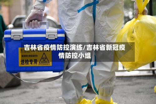 吉林省疫情防控演练/吉林省新冠疫情防控小组-第1张图片