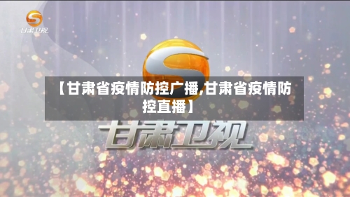【甘肃省疫情防控广播,甘肃省疫情防控直播】-第3张图片
