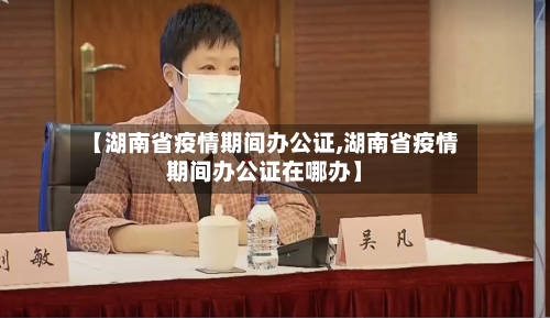 【湖南省疫情期间办公证,湖南省疫情期间办公证在哪办】-第1张图片