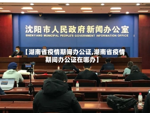 【湖南省疫情期间办公证,湖南省疫情期间办公证在哪办】-第3张图片