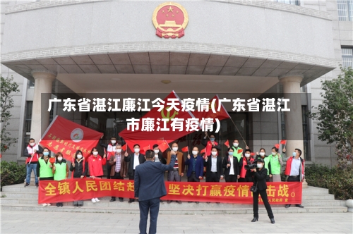 广东省湛江廉江今天疫情(广东省湛江市廉江有疫情)-第1张图片