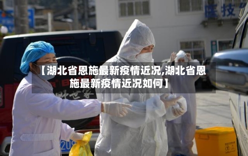 【湖北省恩施最新疫情近况,湖北省恩施最新疫情近况如何】-第1张图片