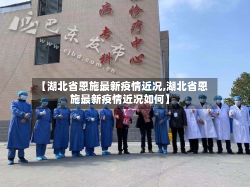 【湖北省恩施最新疫情近况,湖北省恩施最新疫情近况如何】-第2张图片