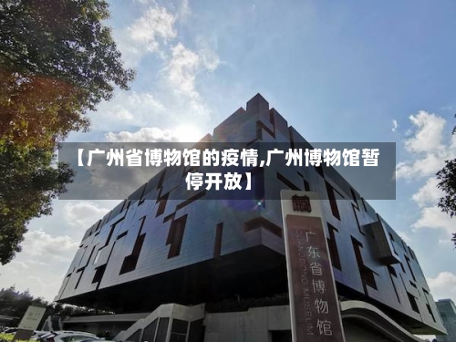 【广州省博物馆的疫情,广州博物馆暂停开放】-第2张图片