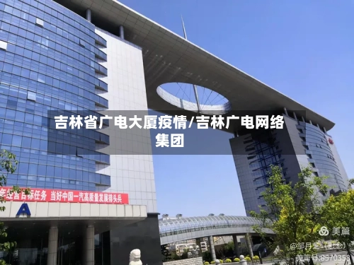 吉林省广电大厦疫情/吉林广电网络集团-第1张图片