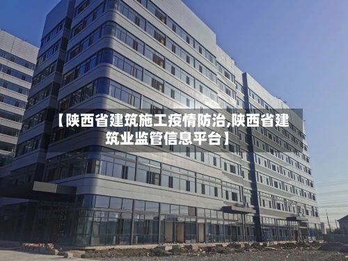 【陕西省建筑施工疫情防治,陕西省建筑业监管信息平台】-第1张图片