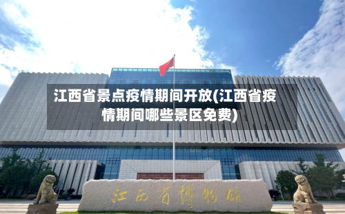 江西省景点疫情期间开放(江西省疫情期间哪些景区免费)-第2张图片