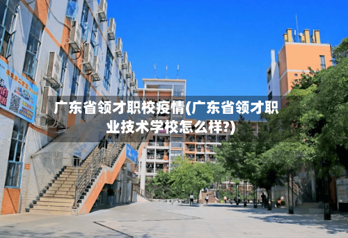 广东省领才职校疫情(广东省领才职业技术学校怎么样?)-第1张图片