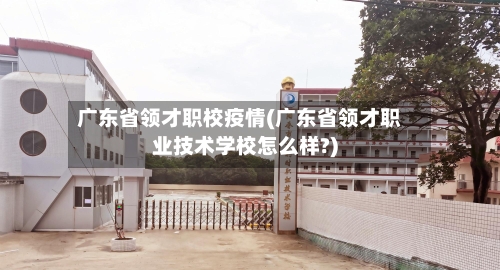 广东省领才职校疫情(广东省领才职业技术学校怎么样?)-第3张图片