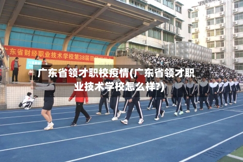广东省领才职校疫情(广东省领才职业技术学校怎么样?)-第2张图片