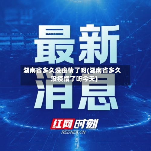 湖南省多久没疫情了呀(湖南省多久没疫情了呀今天)-第2张图片