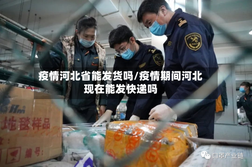 疫情河北省能发货吗/疫情期间河北现在能发快递吗-第1张图片