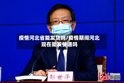 疫情河北省能发货吗/疫情期间河北现在能发快递吗-第2张图片