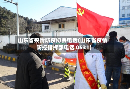山东省疫情防疫协会电话(山东省疫情防控指挥部电话 0531)-第1张图片