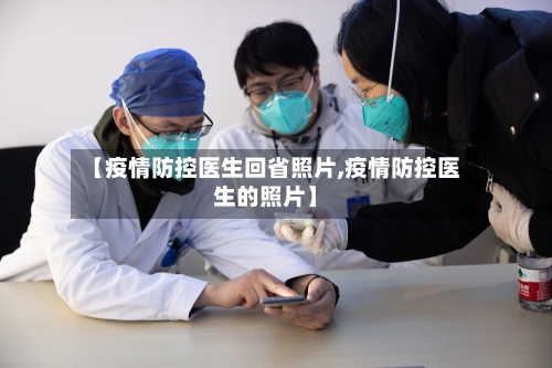 【疫情防控医生回省照片,疫情防控医生的照片】-第1张图片