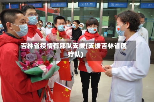 吉林省疫情有部队支援(支援吉林省医疗队)-第2张图片
