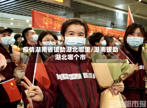 疫情湖南省援助湖北哪里/湖南援助湖北哪个市-第2张图片