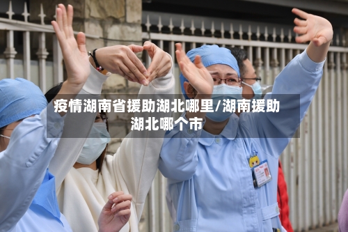 疫情湖南省援助湖北哪里/湖南援助湖北哪个市-第1张图片