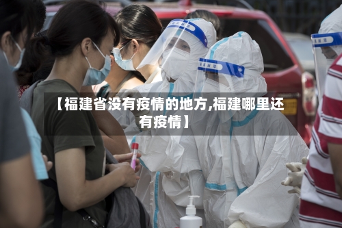 【福建省没有疫情的地方,福建哪里还有疫情】-第2张图片