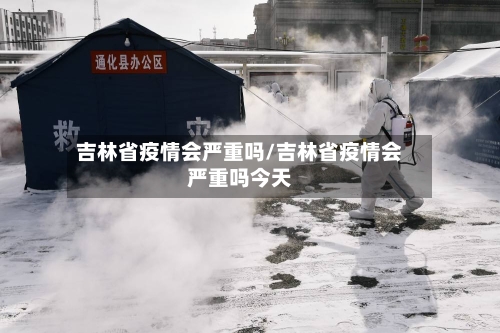 吉林省疫情会严重吗/吉林省疫情会严重吗今天-第2张图片