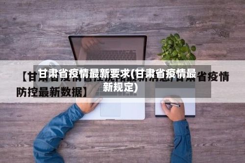 甘肃省疫情最新要求(甘肃省疫情最新规定)-第2张图片