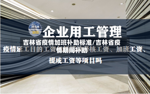 吉林省疫情加班补助标准/吉林省疫情期间补助-第3张图片