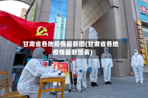 甘肃省各地疫情最新图(甘肃省各地疫情最新图表)-第1张图片