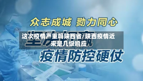 这次疫情严重吗陕西省/陕西疫情近来是几级响应-第1张图片