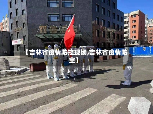【吉林省疫情防控现场,吉林省疫情防空】-第2张图片