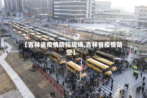 【吉林省疫情防控现场,吉林省疫情防空】-第1张图片