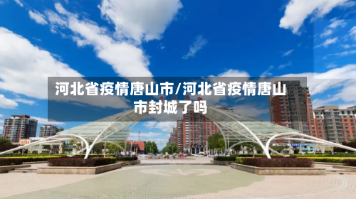 河北省疫情唐山市/河北省疫情唐山市封城了吗-第3张图片