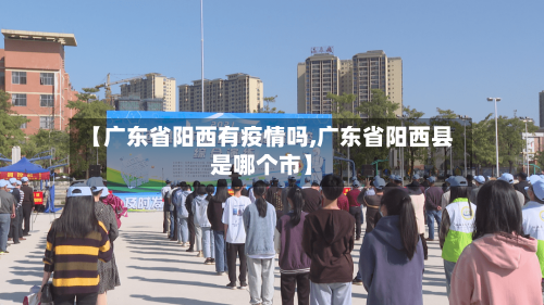 【广东省阳西有疫情吗,广东省阳西县是哪个市】-第1张图片