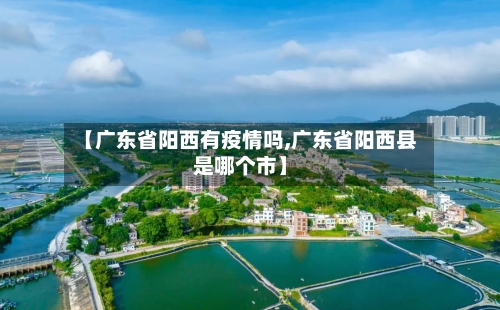 【广东省阳西有疫情吗,广东省阳西县是哪个市】-第3张图片
