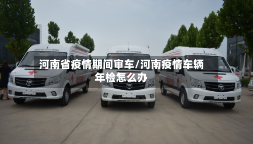 河南省疫情期间审车/河南疫情车辆年检怎么办-第2张图片