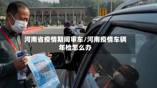 河南省疫情期间审车/河南疫情车辆年检怎么办-第1张图片