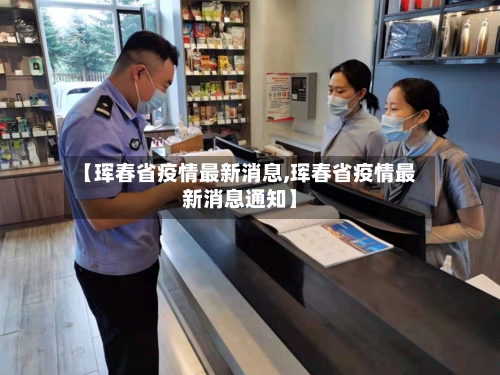 【珲春省疫情最新消息,珲春省疫情最新消息通知】-第1张图片