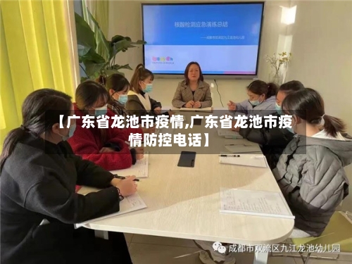 【广东省龙池市疫情,广东省龙池市疫情防控电话】-第1张图片