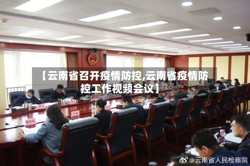 【云南省召开疫情防控,云南省疫情防控工作视频会议】-第1张图片