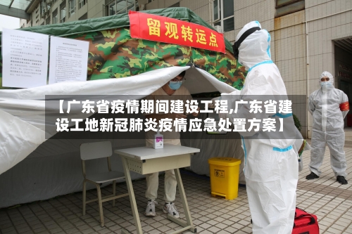 【广东省疫情期间建设工程,广东省建设工地新冠肺炎疫情应急处置方案】-第3张图片