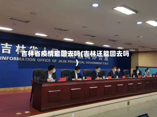 吉林省疫情能回去吗(吉林还能回去吗)-第3张图片