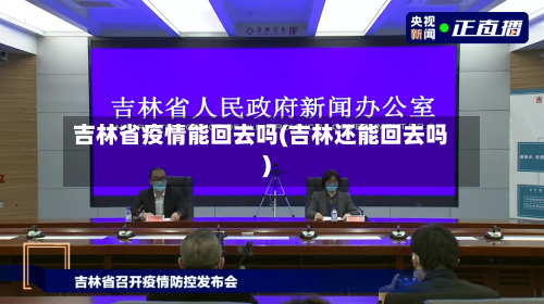 吉林省疫情能回去吗(吉林还能回去吗)-第1张图片