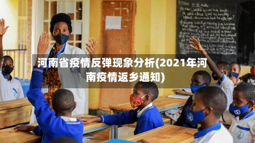 河南省疫情反弹现象分析(2021年河南疫情返乡通知)-第1张图片