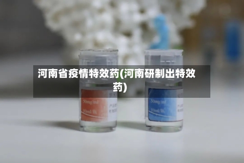 河南省疫情特效药(河南研制出特效药)-第1张图片