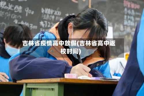 吉林省疫情高中放假(吉林省高中返校时间)-第1张图片